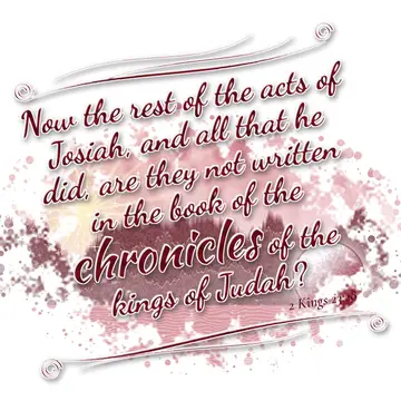 2 Kings 23:28 – Now the rest of the acts of Josiah, and all that he did, are they not written in the book of the chronicles of the kings of Judah?