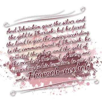 2 Kings 23:35 – And Jehoiakim gave the silver and the gold to Pharaoh; but he taxed the land to give the money according to the commandment of Pharaoh: he exacted…
