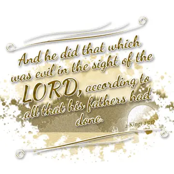 2 Kings 23:37 – And he did that which was evil in the sight of the LORD, according to all that his fathers had done.