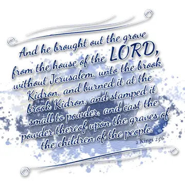 2 Kings 23:6 – And he brought out the grove from the house of the LORD, without Jerusalem, unto the brook Kidron, and burned it at the brook Kidron, and stamped it…