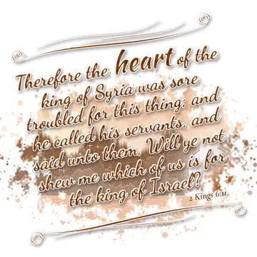 2 Kings 6:11 – Therefore the heart of the king of Syria was sore troubled for this thing; and he called his servants, and said unto them, Will ye not shew me which…