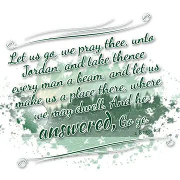 2 Kings 6:2 – Let us go, we pray thee, unto Jordan, and take thence every man a beam, and let us make us a place there, where we may dwell. And he answered, Go ye.