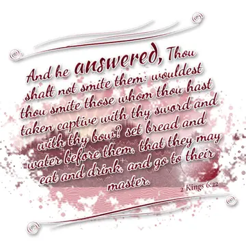 2 Kings 6:22 – And he answered, Thou shalt not smite them: wouldest thou smite those whom thou hast taken captive with thy sword and with thy bow? set bread and…