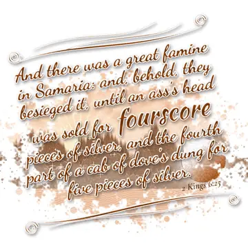 2 Kings 6:25 – And there was a great famine in Samaria: and, behold, they besieged it, until an ass's head was sold for fourscore pieces of silver, and the fourth…
