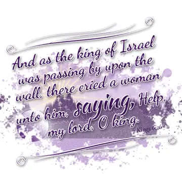 2 Kings 6:26 – And as the king of Israel was passing by upon the wall, there cried a woman unto him, saying, Help, my lord, O king.