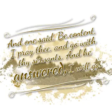 2 Kings 6:3 – And one said, Be content, I pray thee, and go with thy servants. And he answered, I will go.