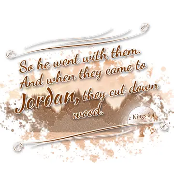 2 Kings 6:4 – So he went with them. And when they came to Jordan, they cut down wood.
