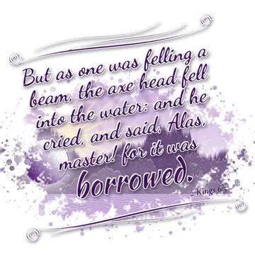 2 Kings 6:5 – But as one was felling a beam, the axe head fell into the water: and he cried, and said, Alas, master! for it was borrowed.