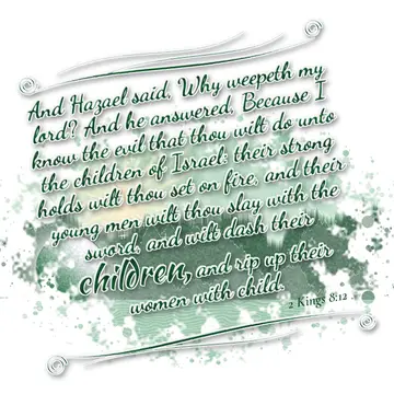 2 Kings 8:12 – And Hazael said, Why weepeth my lord? And he answered, Because I know the evil that thou wilt do unto the children of Israel: their strong holds wilt…