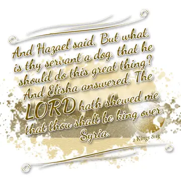 2 Kings 8:13 – And Hazael said, But what, is thy servant a dog, that he should do this great thing? And Elisha answered, The LORD hath shewed me that thou shalt be…