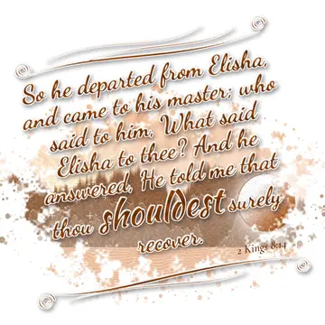 2 Kings 8:14 – So he departed from Elisha, and came to his master; who said to him, What said Elisha to thee? And he answered, He told me that thou shouldest surely…