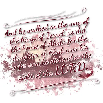 2 Kings 8:18 – And he walked in the way of the kings of Israel, as did the house of Ahab: for the daughter of Ahab was his wife: and he did evil in the sight of the…