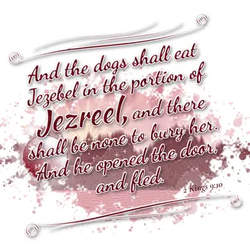 2 Kings 9:10 – And the dogs shall eat Jezebel in the portion of Jezreel, and there shall be none to bury her. And he opened the door, and fled.