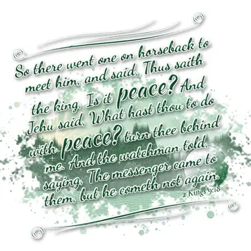 2 Kings 9:18 – So there went one on horseback to meet him, and said, Thus saith the king, Is it peace? And Jehu said, What hast thou to do with peace? turn thee…