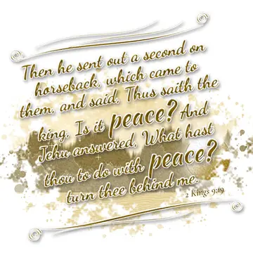 2 Kings 9:19 – Then he sent out a second on horseback, which came to them, and said, Thus saith the king, Is it peace? And Jehu answered, What hast thou to do with…