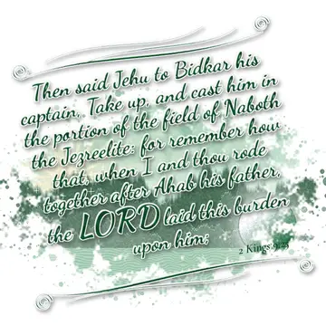 2 Kings 9:25 – Then said Jehu to Bidkar his captain, Take up, and cast him in the portion of the field of Naboth the Jezreelite: for remember how that, when I and…