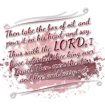 2 Kings 9:3 – Then take the box of oil, and pour it on his head, and say, Thus saith the LORD, I have anointed thee king over Israel. Then open the door, and flee…