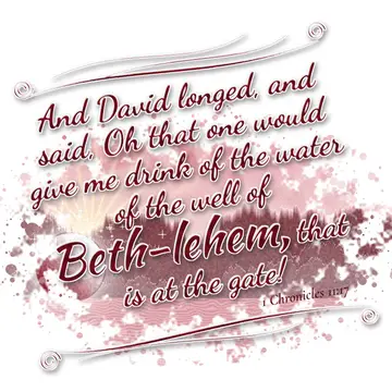 1 Chronicles 11:17 – And David longed, and said, Oh that one would give me drink of the water of the well of Beth-lehem, that is at the gate!