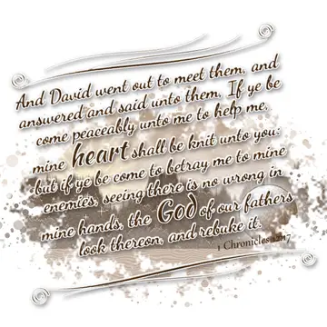 1 Chronicles 12:17 – And David went out to meet them, and answered and said unto them, If ye be come peaceably unto me to help me, mine heart shall be knit unto you: but…