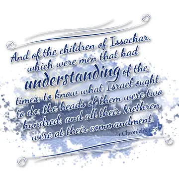 1 Chronicles 12:32 – And of the children of Issachar, which were men that had understanding of the times, to know what Israel ought to do; the heads of them were two…