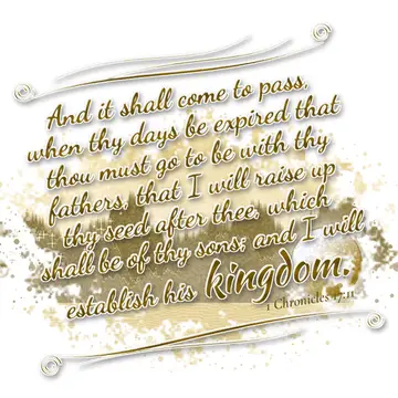 1 Chronicles 17:11 – And it shall come to pass, when thy days be expired that thou must go to be with thy fathers, that I will raise up thy seed after thee, which shall…