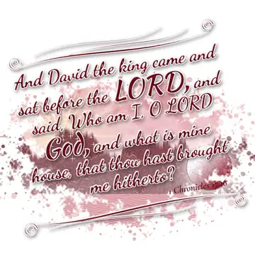 1 Chronicles 17:16 – And David the king came and sat before the LORD, and said, Who am I, O LORD God, and what is mine house, that thou hast brought me hitherto?