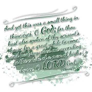 1 Chronicles 17:17 – And yet this was a small thing in thine eyes, O God; for thou hast also spoken of thy servant's house for a great while to come, and hast regarded me…