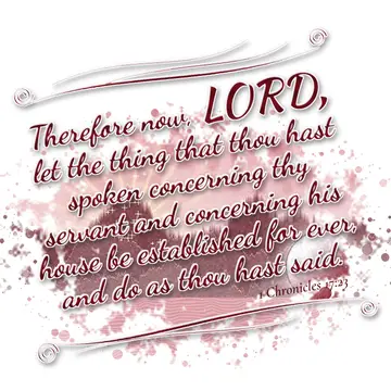 1 Chronicles 17:23 – Therefore now, LORD, let the thing that thou hast spoken concerning thy servant and concerning his house be established for ever, and do as thou hast…