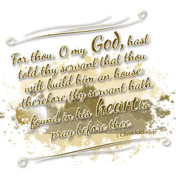 1 Chronicles 17:25 – For thou, O my God, hast told thy servant that thou wilt build him an house: therefore thy servant hath found in his heart to pray before thee.