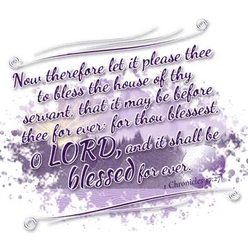 1 Chronicles 17:27 – Now therefore let it please thee to bless the house of thy servant, that it may be before thee for ever: for thou blessest, O LORD, and it shall be…