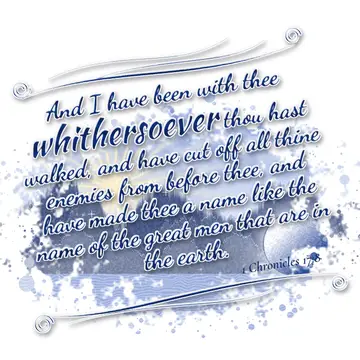 1 Chronicles 17:8 – And I have been with thee whithersoever thou hast walked, and have cut off all thine enemies from before thee, and have made thee a name like the…