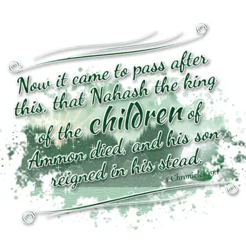 1 Chronicles 19:1 – Now it came to pass after this, that Nahash the king of the children of Ammon died, and his son reigned in his stead.