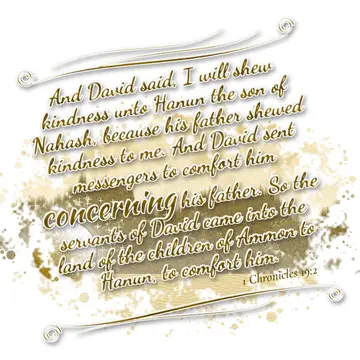 1 Chronicles 19:2 – And David said, I will shew kindness unto Hanun the son of Nahash, because his father shewed kindness to me. And David sent messengers to comfort him…