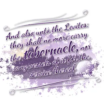 1 Chronicles 23:26 – And also unto the Levites; they shall no more carry the tabernacle, nor any vessels of it for the service thereof.