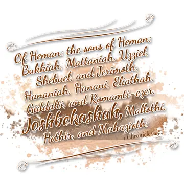 1 Chronicles 25:4 – Of Heman: the sons of Heman; Bukkiah, Mattaniah, Uzziel, Shebuel, and Jerimoth, Hananiah, Hanani, Eliathah, Giddalti, and Romamti-ezer, Joshbekashah…