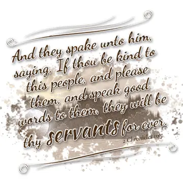 2 Chronicles 10:7 – And they spake unto him, saying, If thou be kind to this people, and please them, and speak good words to them, they will be thy servants for ever.