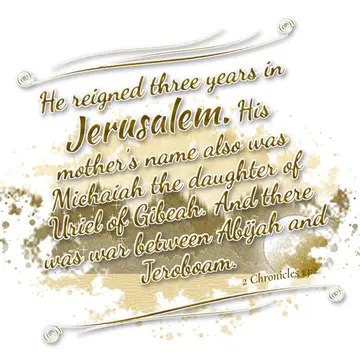 2 Chronicles 13:2 – He reigned three years in Jerusalem. His mother's name also was Michaiah the daughter of Uriel of Gibeah. And there was war between Abijah and…