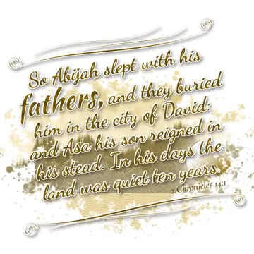 2 Chronicles 14:1 – So Abijah slept with his fathers, and they buried him in the city of David: and Asa his son reigned in his stead. In his days the land was quiet ten…