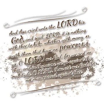2 Chronicles 14:11 – And Asa cried unto the LORD his God, and said, LORD, it is nothing with thee to help, whether with many, or with them that have no power: help us, O…