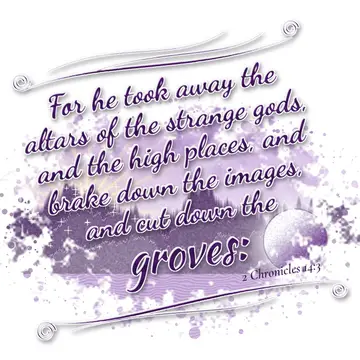 2 Chronicles 14:3 – For he took away the altars of the strange gods, and the high places, and brake down the images, and cut down the groves: