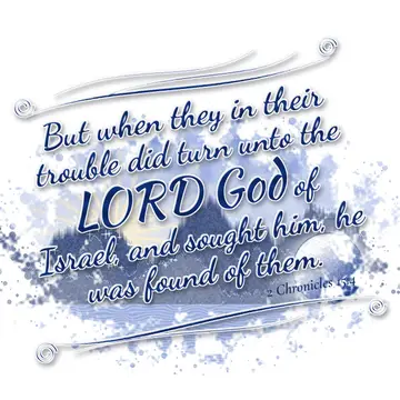 2 Chronicles 15:4 – But when they in their trouble did turn unto the LORD God of Israel, and sought him, he was found of them.