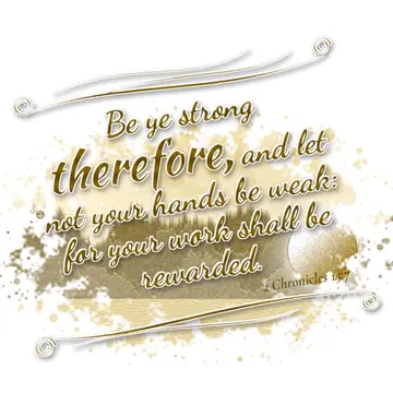 2 Chronicles 15:7 – Be ye strong therefore, and let not your hands be weak: for your work shall be rewarded.