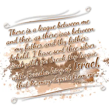 2 Chronicles 16:3 – There is a league between me and thee, as there was between my father and thy father: behold, I have sent thee silver and gold; go, break thy league…