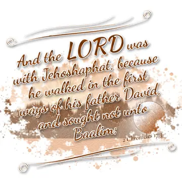 2 Chronicles 17:3 – And the LORD was with Jehoshaphat, because he walked in the first ways of his father David, and sought not unto Baalim;
