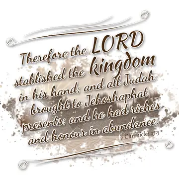 2 Chronicles 17:5 – Therefore the LORD stablished the kingdom in his hand; and all Judah brought to Jehoshaphat presents; and he had riches and honour in abundance.