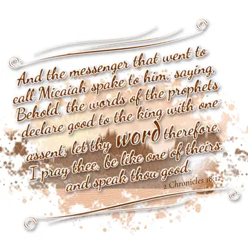 2 Chronicles 18:12 – And the messenger that went to call Micaiah spake to him, saying, Behold, the words of the prophets declare good to the king with one assent; let thy…