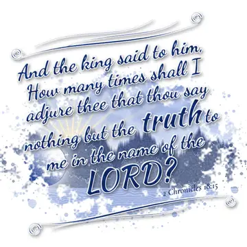2 Chronicles 18:15 – And the king said to him, How many times shall I adjure thee that thou say nothing but the truth to me in the name of the LORD?