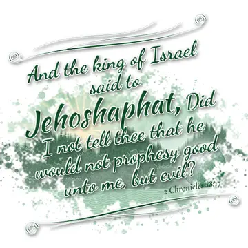 2 Chronicles 18:17 – And the king of Israel said to Jehoshaphat, Did I not tell thee that he would not prophesy good unto me, but evil?