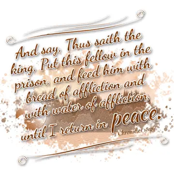 2 Chronicles 18:26 – And say, Thus saith the king, Put this fellow in the prison, and feed him with bread of affliction and with water of affliction, until I return in…