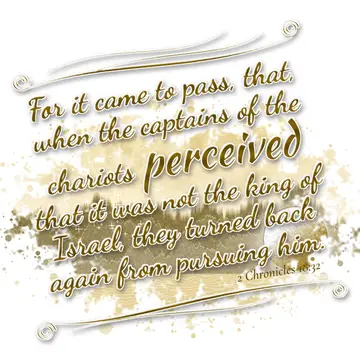 2 Chronicles 18:32 – For it came to pass, that, when the captains of the chariots perceived that it was not the king of Israel, they turned back again from pursuing him.